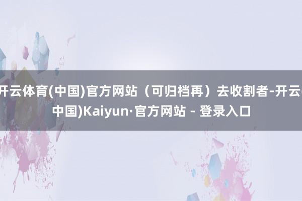 开云体育(中国)官方网站（可归档再）去收割者-开云(中国)Kaiyun·官方网站 - 登录入口