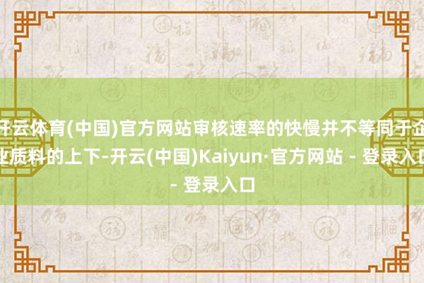 开云体育(中国)官方网站审核速率的快慢并不等同于企业质料的上下-开云(中国)Kaiyun·官方网站 - 登录入口