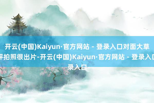 开云(中国)Kaiyun·官方网站 - 登录入口对面大草坪拍照很出片-开云(中国)Kaiyun·官方网站 - 登录入口