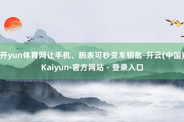 开yun体育网让手机、腕表可秒变车钥匙-开云(中国)Kaiyun·官方网站 - 登录入口
