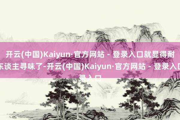 开云(中国)Kaiyun·官方网站 - 登录入口就显得耐东谈主寻味了-开云(中国)Kaiyun·官方网站 - 登录入口