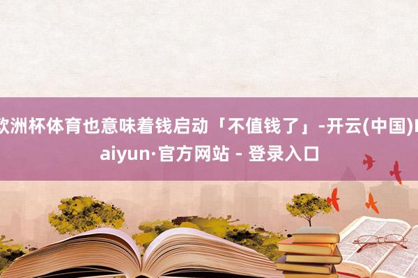 欧洲杯体育也意味着钱启动「不值钱了」-开云(中国)Kaiyun·官方网站 - 登录入口
