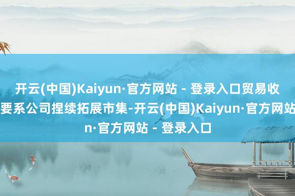 开云(中国)Kaiyun·官方网站 - 登录入口贸易收入的增长主要系公司捏续拓展市集-开云(中国)Kaiyun·官方网站 - 登录入口