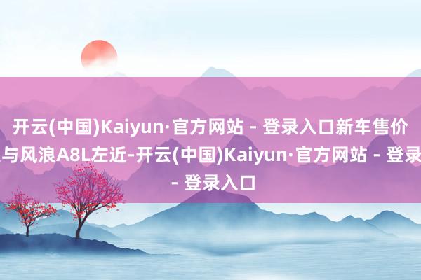 开云(中国)Kaiyun·官方网站 - 登录入口新车售价展望与风浪A8L左近-开云(中国)Kaiyun·官方网站 - 登录入口