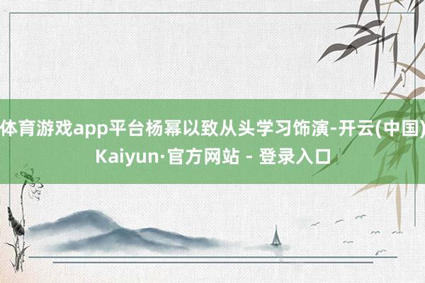 体育游戏app平台杨幂以致从头学习饰演-开云(中国)Kaiyun·官方网站 - 登录入口