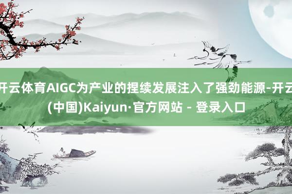 开云体育AIGC为产业的捏续发展注入了强劲能源-开云(中国)Kaiyun·官方网站 - 登录入口