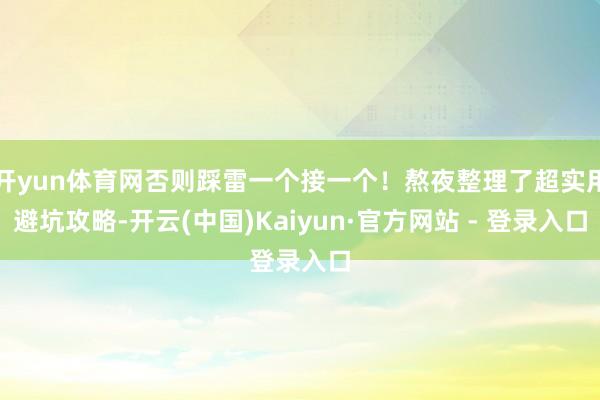 开yun体育网否则踩雷一个接一个！熬夜整理了超实用避坑攻略-开云(中国)Kaiyun·官方网站 - 登录入口