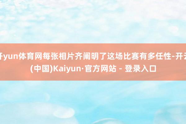 开yun体育网每张相片齐阐明了这场比赛有多任性-开云(中国)Kaiyun·官方网站 - 登录入口