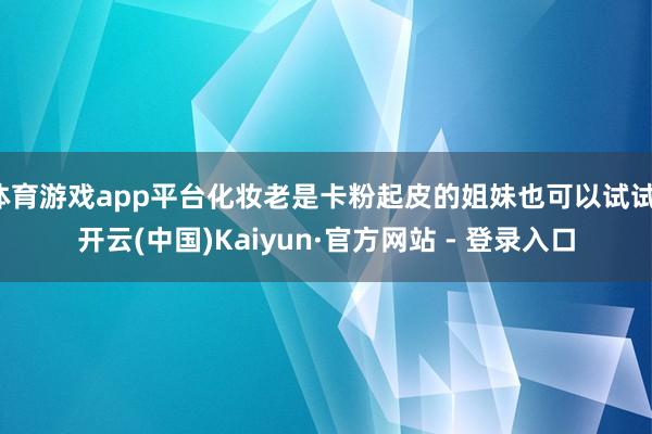 体育游戏app平台化妆老是卡粉起皮的姐妹也可以试试-开云(中国)Kaiyun·官方网站 - 登录入口
