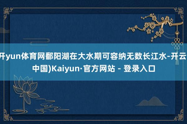 开yun体育网鄱阳湖在大水期可容纳无数长江水-开云(中国)Kaiyun·官方网站 - 登录入口