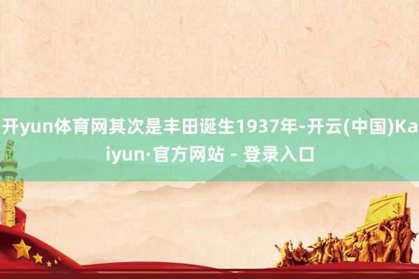 开yun体育网其次是丰田诞生1937年-开云(中国)Kaiyun·官方网站 - 登录入口