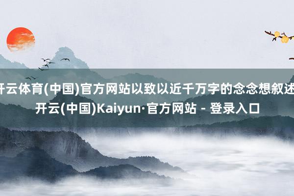 开云体育(中国)官方网站以致以近千万字的念念想叙述-开云(中国)Kaiyun·官方网站 - 登录入口