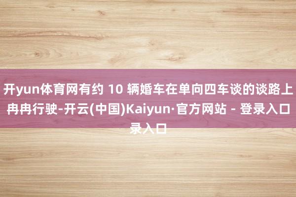 开yun体育网有约 10 辆婚车在单向四车谈的谈路上冉冉行驶-开云(中国)Kaiyun·官方网站 - 登录入口