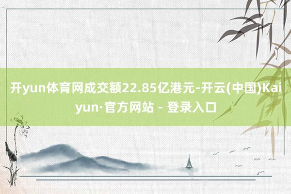 开yun体育网成交额22.85亿港元-开云(中国)Kaiyun·官方网站 - 登录入口