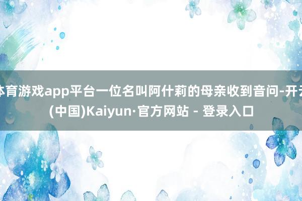 体育游戏app平台一位名叫阿什莉的母亲收到音问-开云(中国)Kaiyun·官方网站 - 登录入口