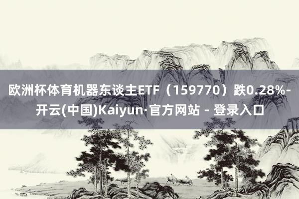 欧洲杯体育机器东谈主ETF(159770)跌0.28%-开云(中国)Kaiyun·官方网站 - 登录入口