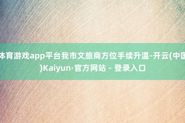 体育游戏app平台我市文旅商方位手续升温-开云(中国)Kaiyun·官方网站 - 登录入口