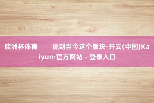 欧洲杯体育        说到当今这个版块-开云(中国)Kaiyun·官方网站 - 登录入口