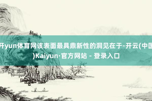 开yun体育网该表面最具鼎新性的洞见在于-开云(中国)Kaiyun·官方网站 - 登录入口