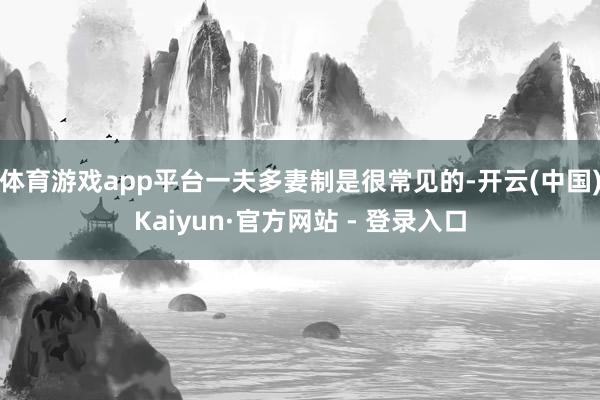 体育游戏app平台一夫多妻制是很常见的-开云(中国)Kaiyun·官方网站 - 登录入口
