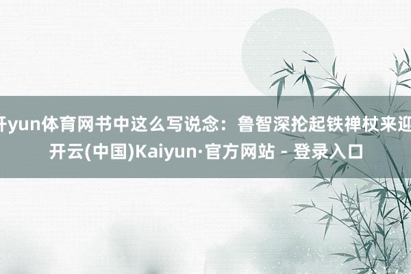 开yun体育网书中这么写说念:鲁智深抡起铁禅杖来迎-开云(中国)Kaiyun·官方网站 - 登录入口