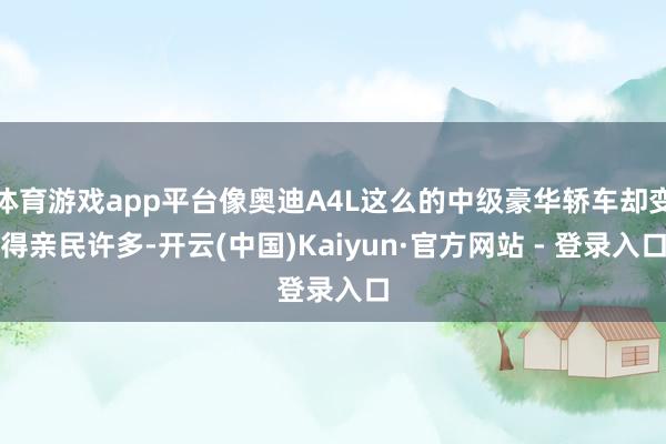 体育游戏app平台像奥迪A4L这么的中级豪华轿车却变得亲民许多-开云(中国)Kaiyun·官方网站 - 登录入口