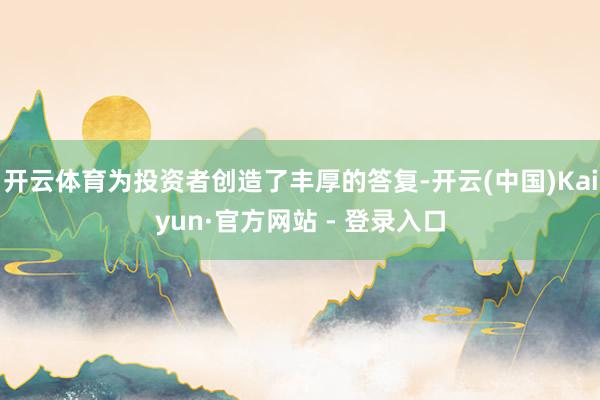 开云体育为投资者创造了丰厚的答复-开云(中国)Kaiyun·官方网站 - 登录入口
