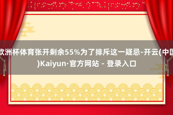 欧洲杯体育张开剩余55%为了排斥这一疑忌-开云(中国)Kaiyun·官方网站 - 登录入口