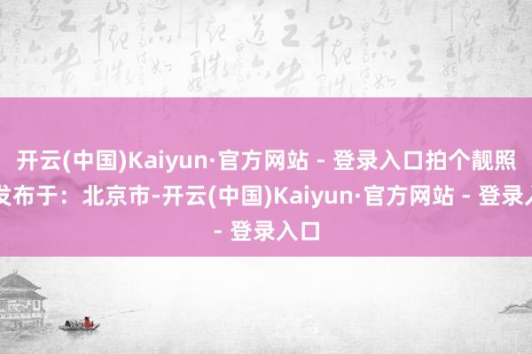 开云(中国)Kaiyun·官方网站 - 登录入口拍个靓照” 发布于:北京市-开云(中国)Kaiyun·官方网站 - 登录入口
