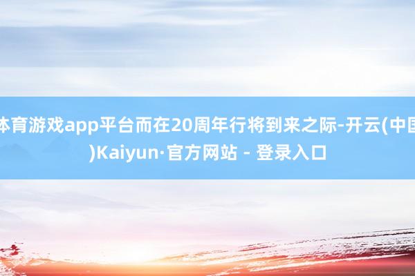 体育游戏app平台而在20周年行将到来之际-开云(中国)Kaiyun·官方网站 - 登录入口