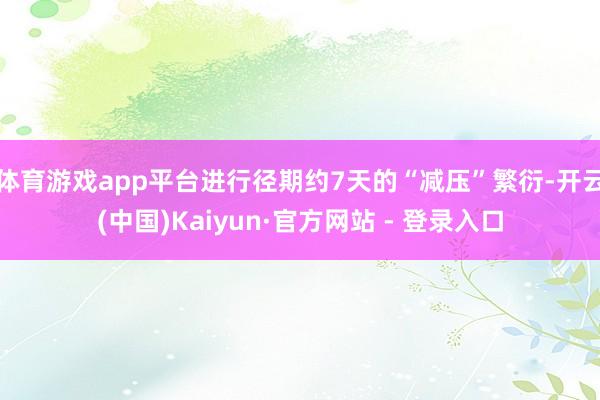 体育游戏app平台进行径期约7天的“减压”繁衍-开云(中国)Kaiyun·官方网站 - 登录入口