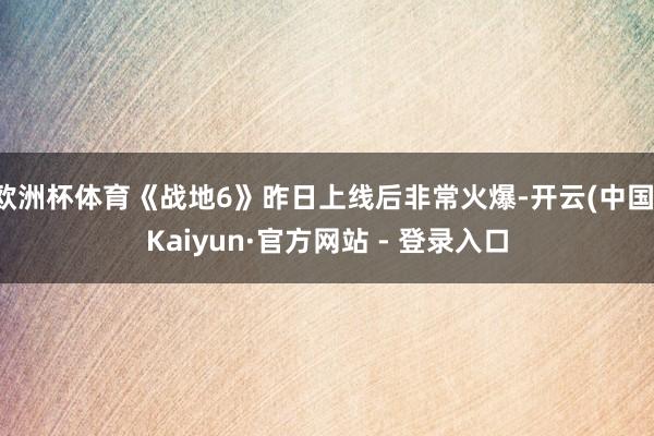 欧洲杯体育《战地6》昨日上线后非常火爆-开云(中国)Kaiyun·官方网站 - 登录入口