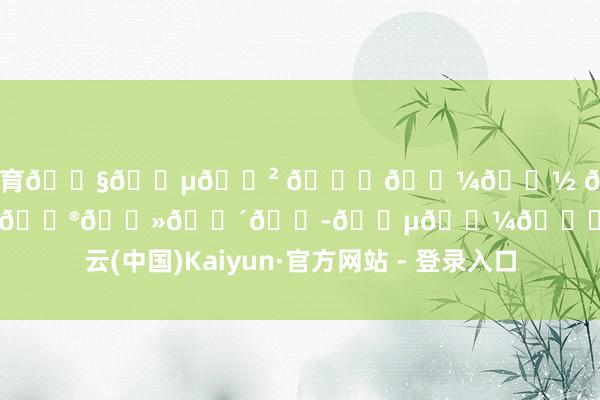 开云体育𝗧𝗵𝗲 𝘁𝗼𝗽 𝗼𝗳 𝗖𝗵𝗮𝗻𝗴𝗭𝗵𝗼𝘂-开云(中国)Kaiyun·官方网站 - 登录入口
