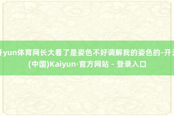 开yun体育网长大看了是姿色不好调解我的姿色的-开云(中国)Kaiyun·官方网站 - 登录入口