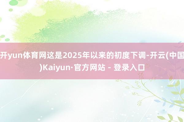 开yun体育网这是2025年以来的初度下调-开云(中国)Kaiyun·官方网站 - 登录入口