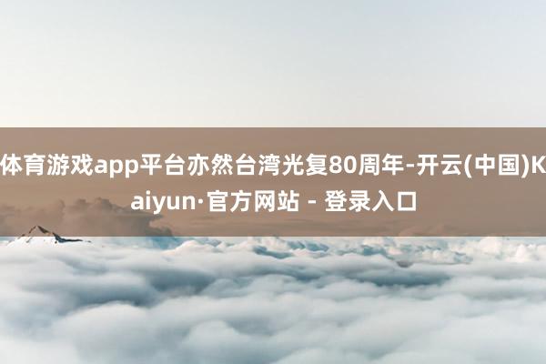 体育游戏app平台亦然台湾光复80周年-开云(中国)Kaiyun·官方网站 - 登录入口