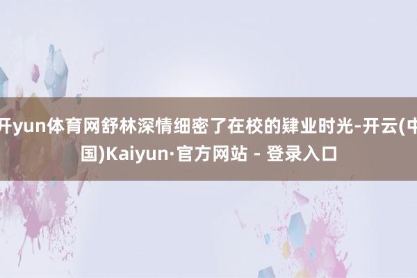 开yun体育网舒林深情细密了在校的肄业时光-开云(中国)Kaiyun·官方网站 - 登录入口