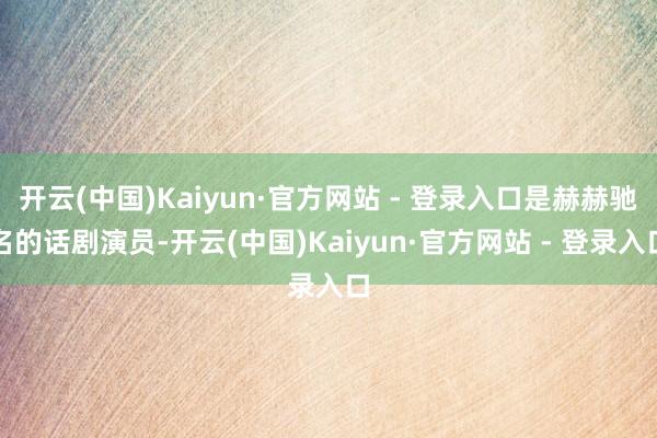 开云(中国)Kaiyun·官方网站 - 登录入口是赫赫驰名的话剧演员-开云(中国)Kaiyun·官方网站 - 登录入口