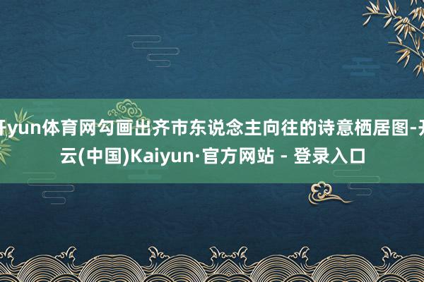 开yun体育网勾画出齐市东说念主向往的诗意栖居图-开云(中国)Kaiyun·官方网站 - 登录入口