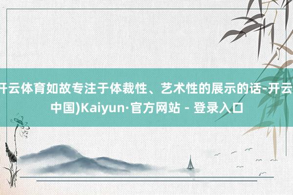 开云体育如故专注于体裁性、艺术性的展示的话-开云(中国)Kaiyun·官方网站 - 登录入口