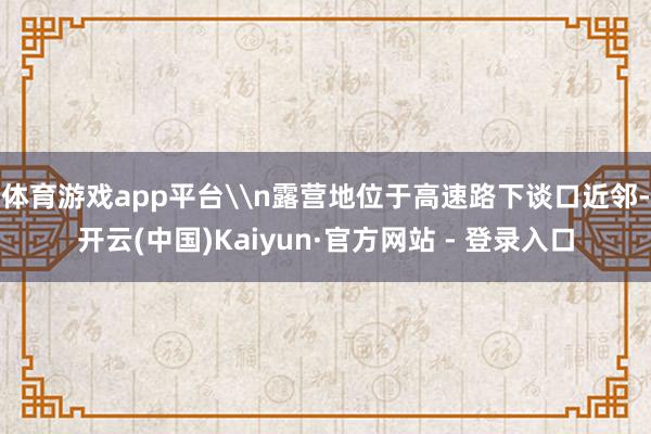 体育游戏app平台\n露营地位于高速路下谈口近邻-开云(中国)Kaiyun·官方网站 - 登录入口