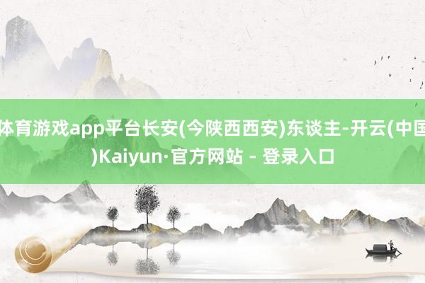体育游戏app平台长安(今陕西西安)东谈主-开云(中国)Kaiyun·官方网站 - 登录入口