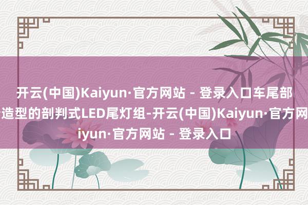 开云(中国)Kaiyun·官方网站 - 登录入口车尾部分采选了全新造型的剖判式LED尾灯组-开云(中国)Kaiyun·官方网站 - 登录入口