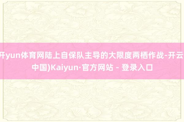 开yun体育网陆上自保队主导的大限度两栖作战-开云(中国)Kaiyun·官方网站 - 登录入口