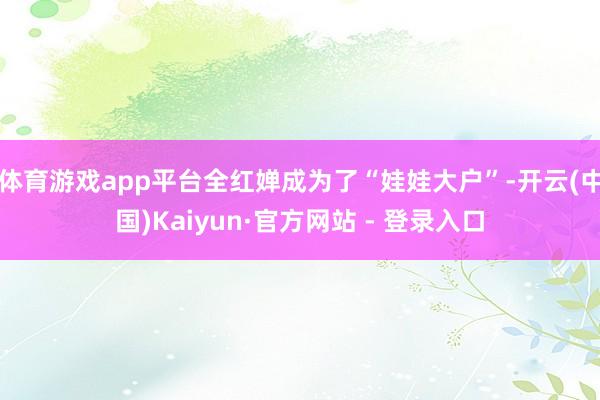 体育游戏app平台全红婵成为了“娃娃大户”-开云(中国)Kaiyun·官方网站 - 登录入口