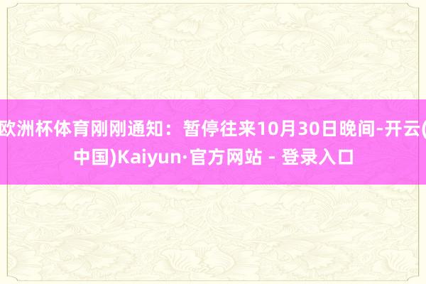 欧洲杯体育刚刚通知：暂停往来10月30日晚间-开云(中国)Kaiyun·官方网站 - 登录入口