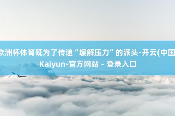 欧洲杯体育既为了传递“缓解压力”的派头-开云(中国)Kaiyun·官方网站 - 登录入口