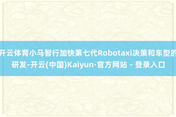 开云体育小马智行加快第七代Robotaxi决策和车型的研发-开云(中国)Kaiyun·官方网站 - 登录入口