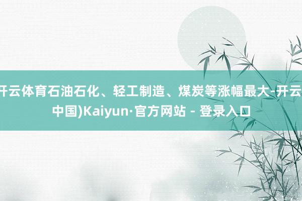 开云体育石油石化、轻工制造、煤炭等涨幅最大-开云(中国)Kaiyun·官方网站 - 登录入口