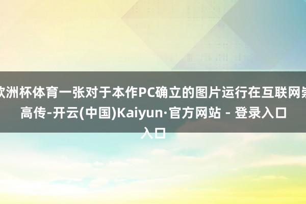 欧洲杯体育一张对于本作PC确立的图片运行在互联网崇高传-开云(中国)Kaiyun·官方网站 - 登录入口
